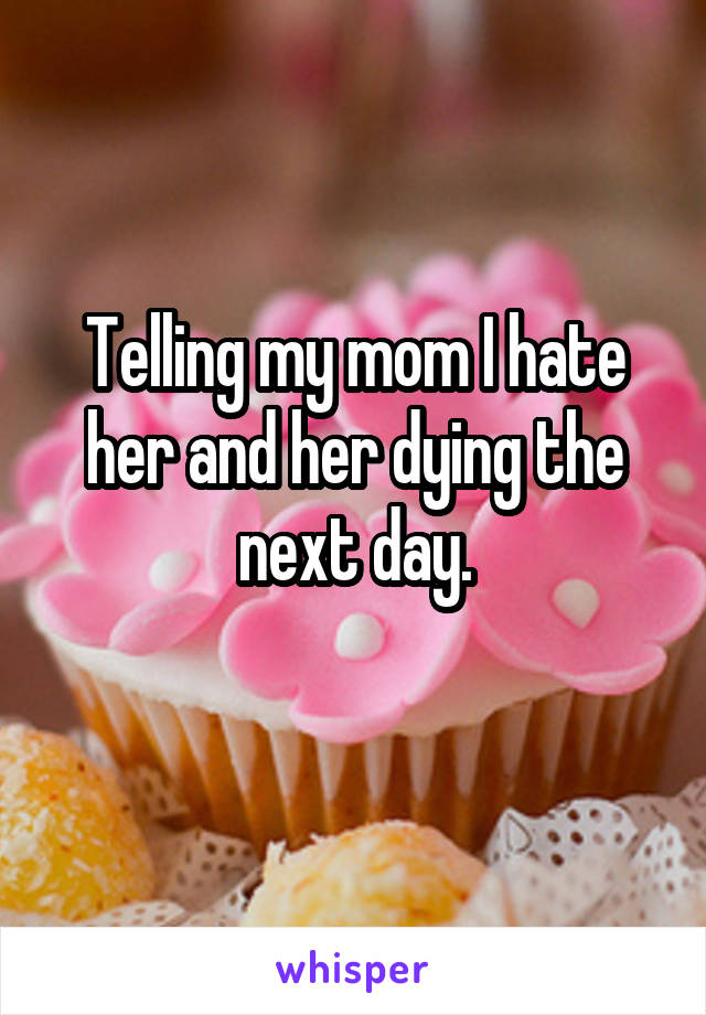 Telling my mom I hate her and her dying the next day.
