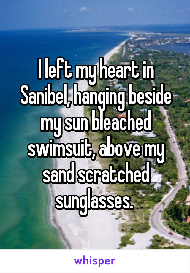 I left my heart in Sanibel, hanging beside my sun bleached swimsuit, above my sand scratched sunglasses. 