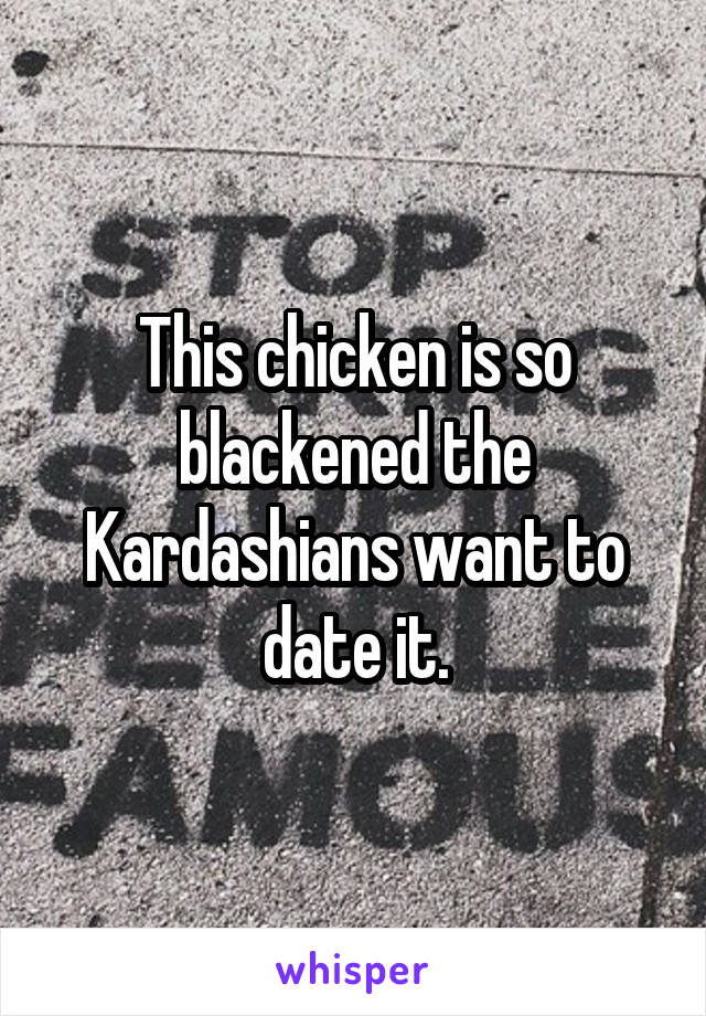 This chicken is so blackened the Kardashians want to date it.