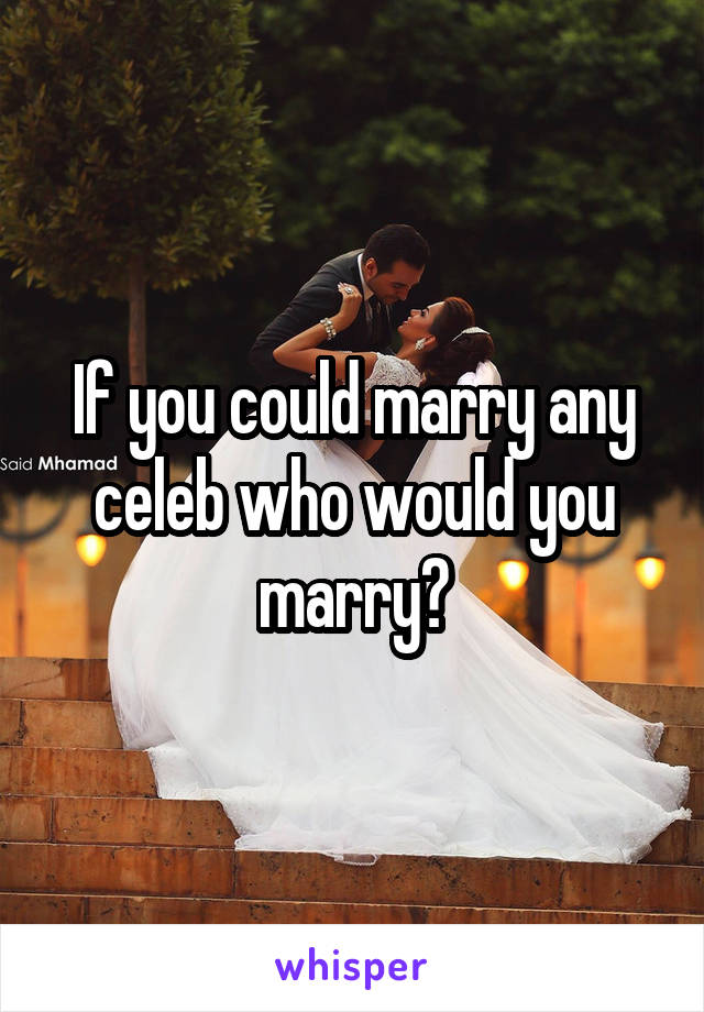 If you could marry any celeb who would you marry?