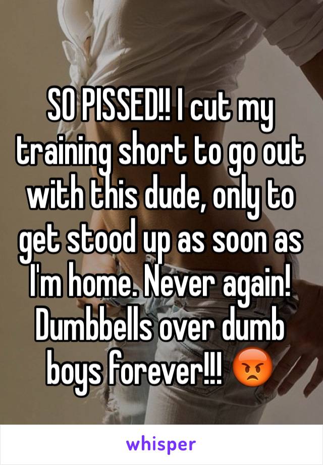 SO PISSED!! I cut my training short to go out with this dude, only to get stood up as soon as I'm home. Never again!
Dumbbells over dumb boys forever!!! 😡