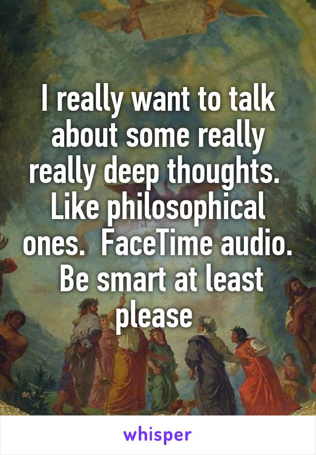 I really want to talk about some really really deep thoughts.  Like philosophical ones.  FaceTime audio.  Be smart at least please 
