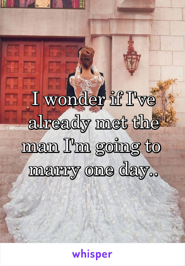 I wonder if I've already met the man I'm going to 
marry one day..