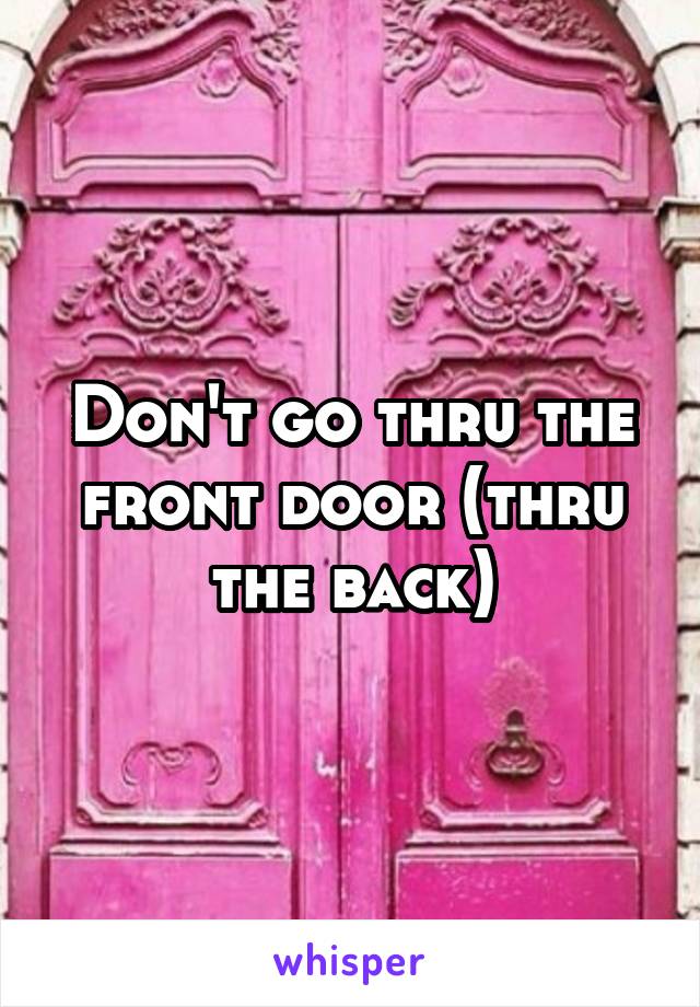 Don't go thru the front door (thru the back)