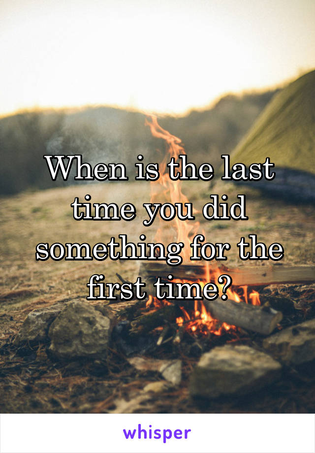 When is the last time you did something for the first time?