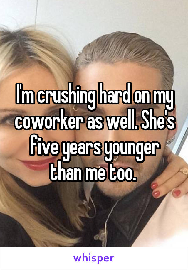 I'm crushing hard on my coworker as well. She's five years younger than me too. 