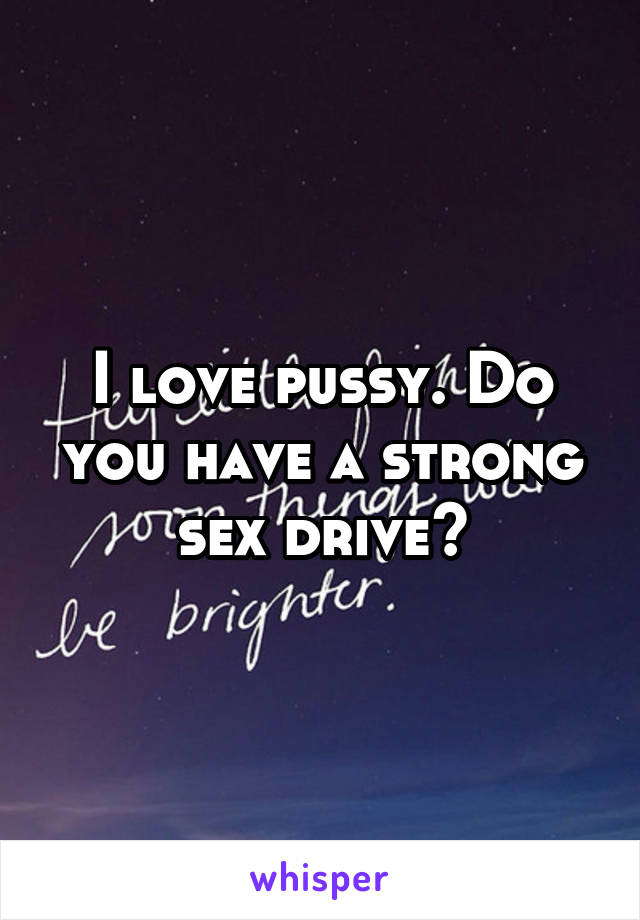 I love pussy. Do you have a strong sex drive?