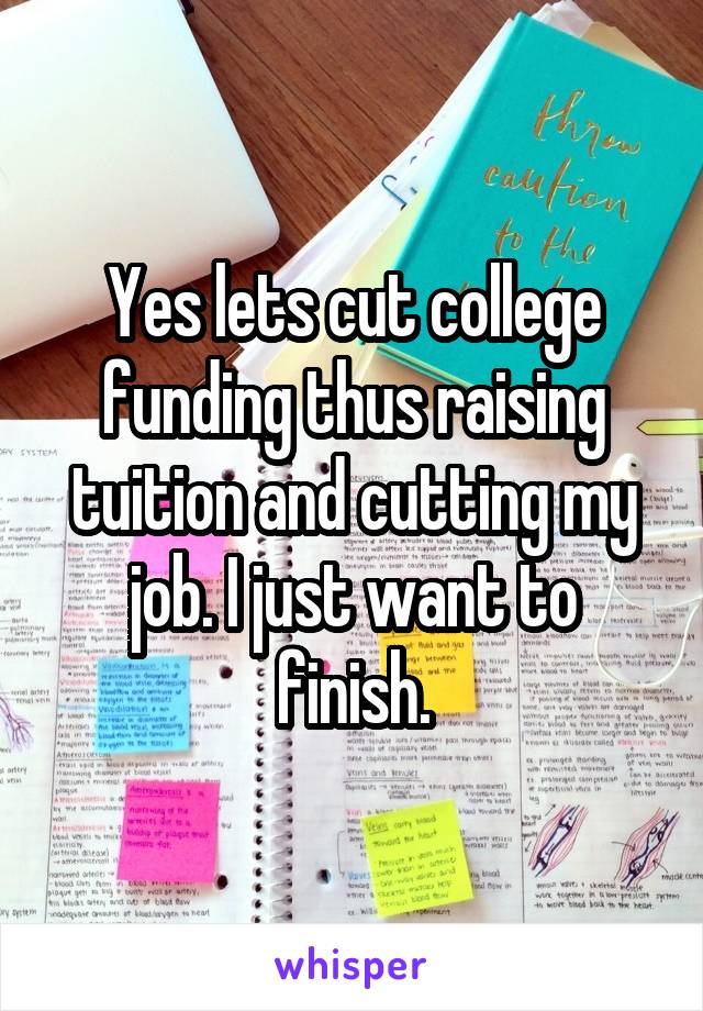 Yes lets cut college funding thus raising tuition and cutting my job. I just want to finish.