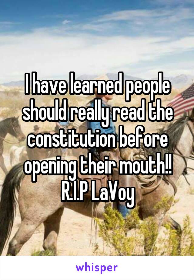 I have learned people should really read the constitution before opening their mouth!! R.I.P LaVoy