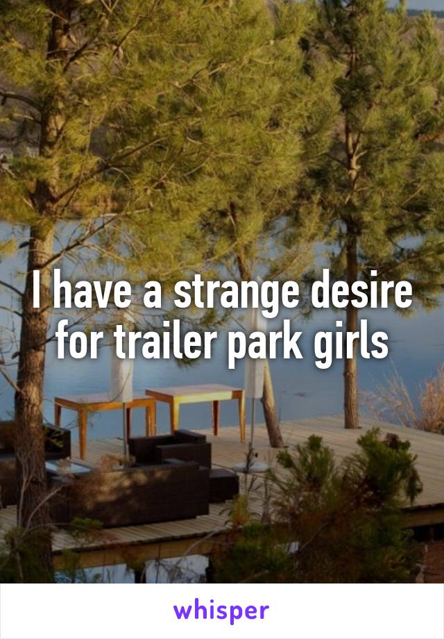 I have a strange desire for trailer park girls