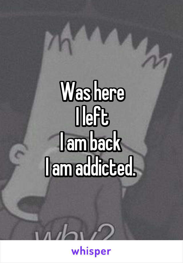 Was here
I left
I am back 
I am addicted. 