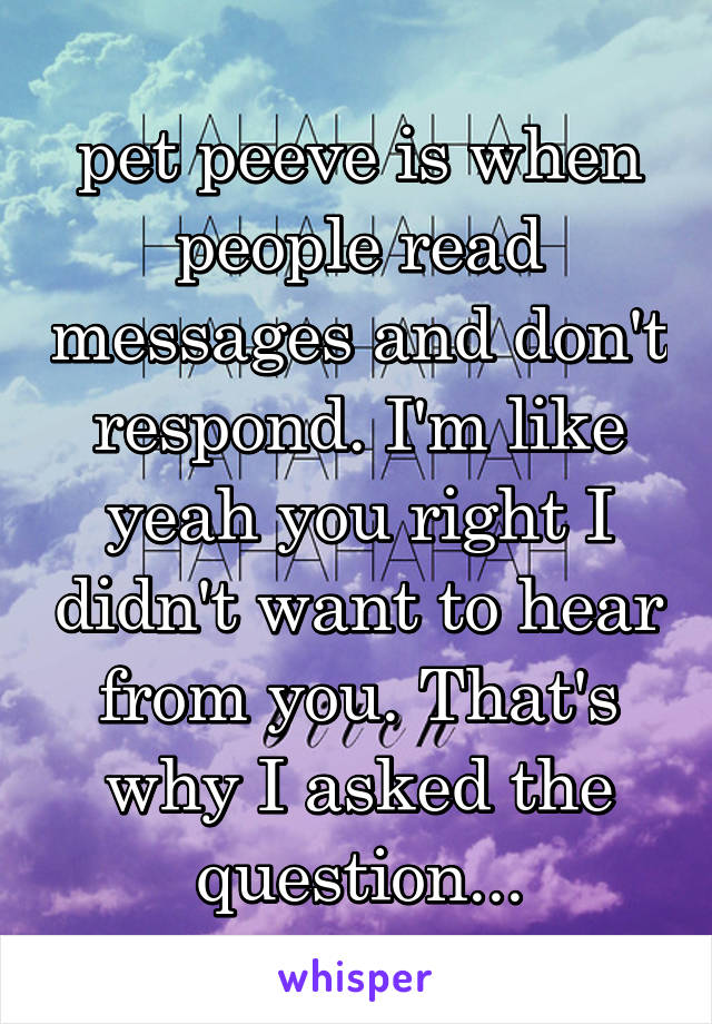 pet peeve is when people read messages and don't respond. I'm like yeah you right I didn't want to hear from you. That's why I asked the question...