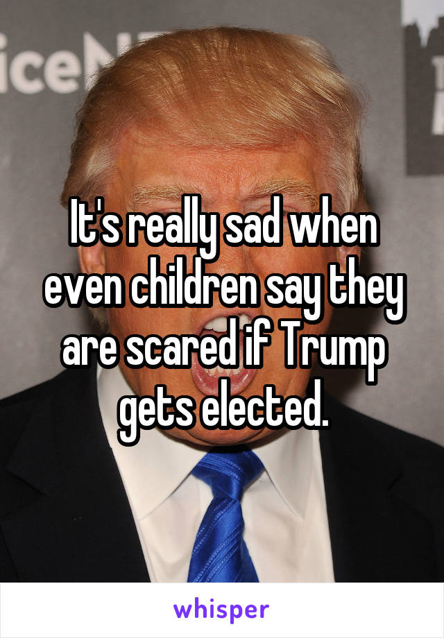 It's really sad when even children say they are scared if Trump gets elected.