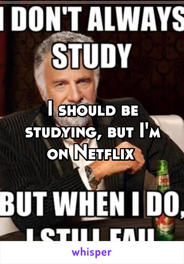 I should be studying, but I'm on Netflix 