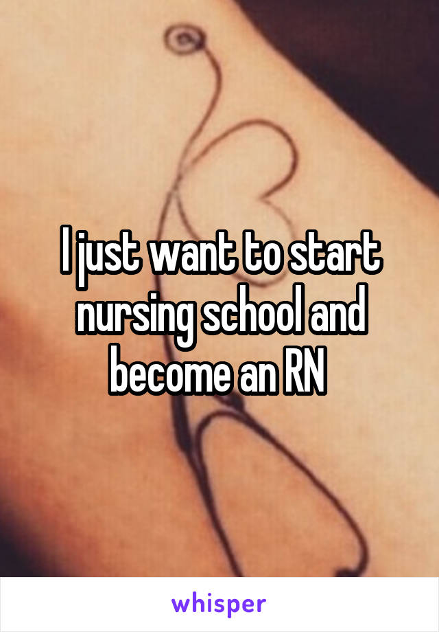 I just want to start nursing school and become an RN 