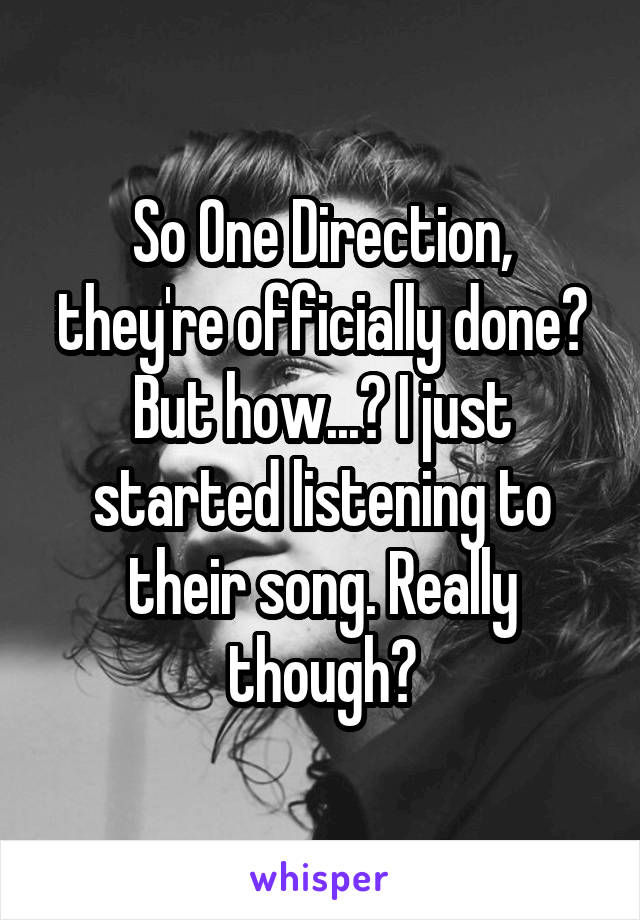 So One Direction, they're officially done? But how...? I just started listening to their song. Really though?