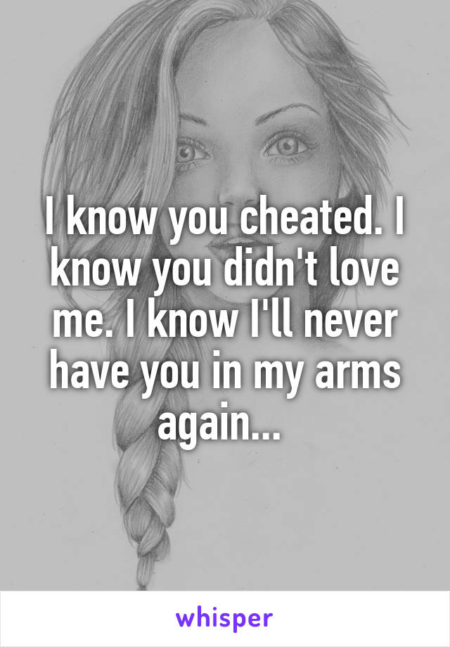 I know you cheated. I know you didn't love me. I know I'll never have you in my arms again... 