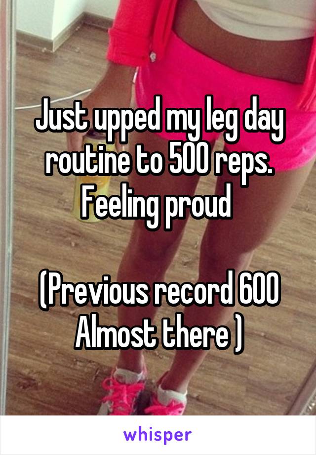 Just upped my leg day routine to 500 reps.
Feeling proud 

(Previous record 600
Almost there )