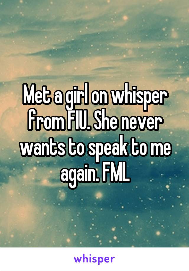 Met a girl on whisper from FIU. She never wants to speak to me again. FML