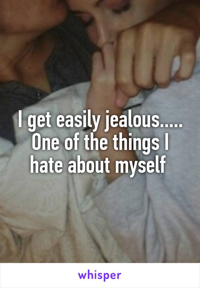 I get easily jealous..... One of the things I hate about myself 