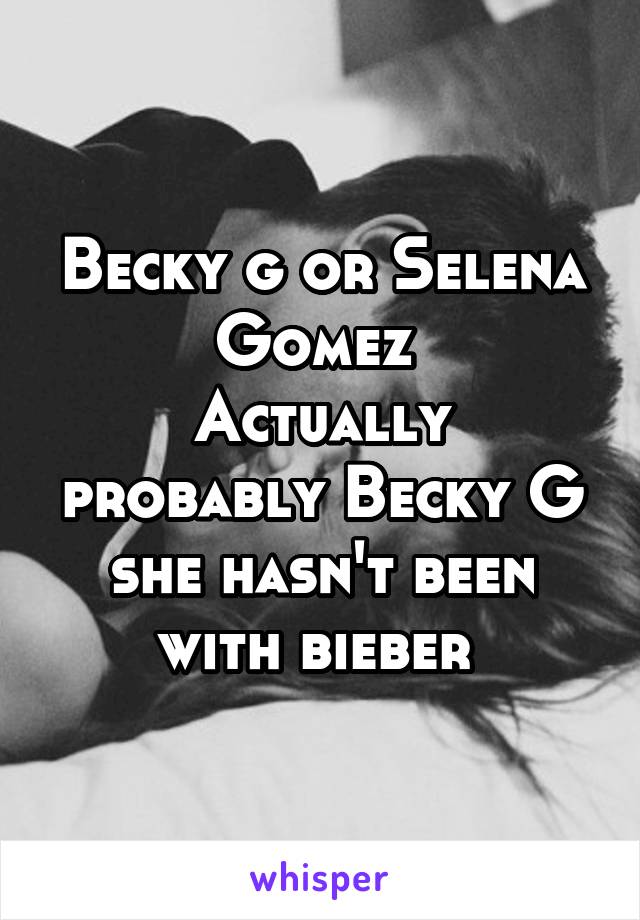 Becky g or Selena Gomez 
Actually probably Becky G she hasn't been with bieber 