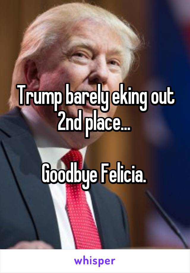 Trump barely eking out 2nd place... 

Goodbye Felicia. 