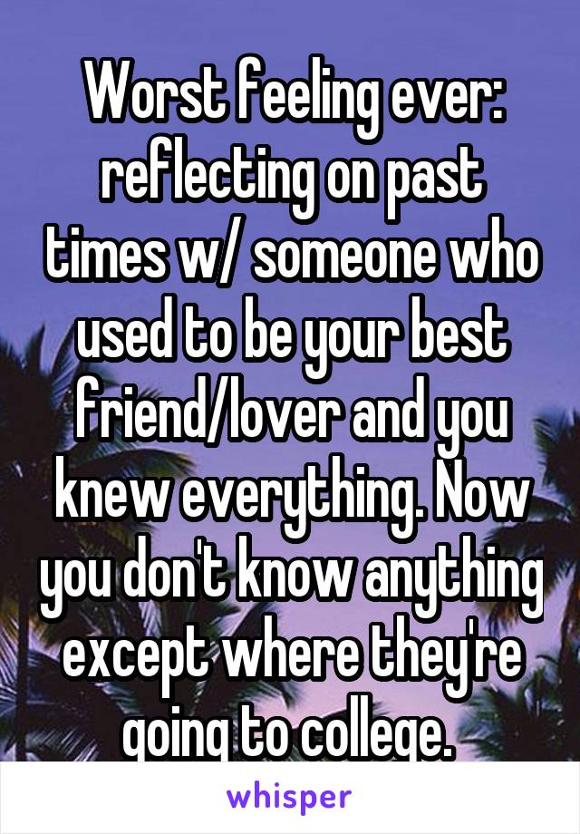 Worst feeling ever: reflecting on past times w/ someone who used to be your best friend/lover and you knew everything. Now you don't know anything except where they're going to college. 