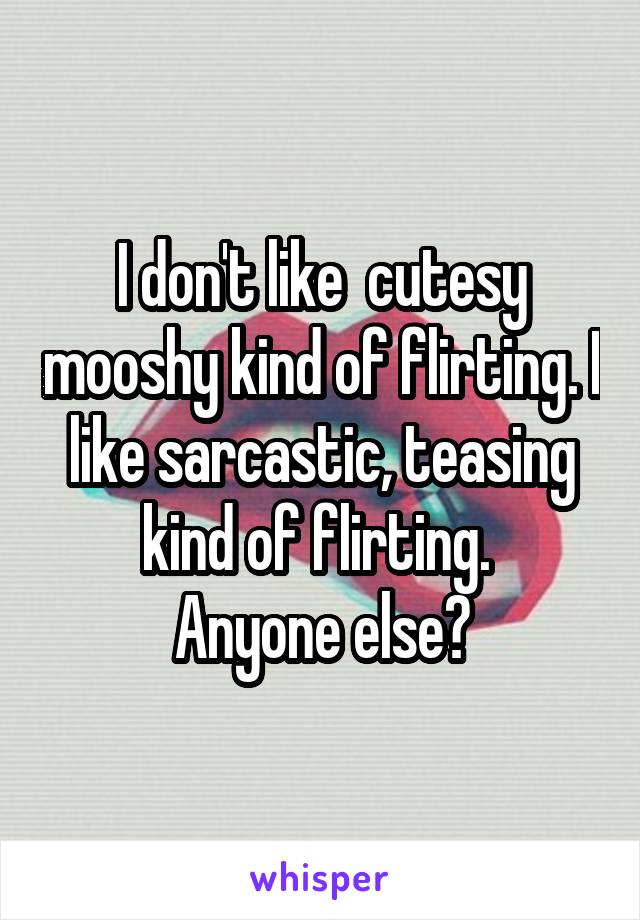 I don't like  cutesy mooshy kind of flirting. I like sarcastic, teasing kind of flirting. 
Anyone else?