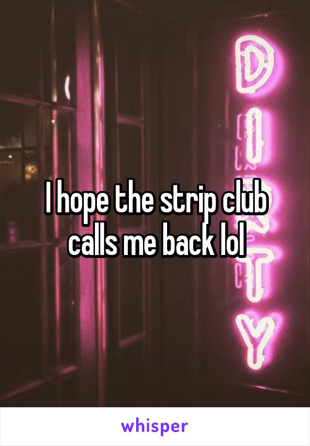 I hope the strip club calls me back lol