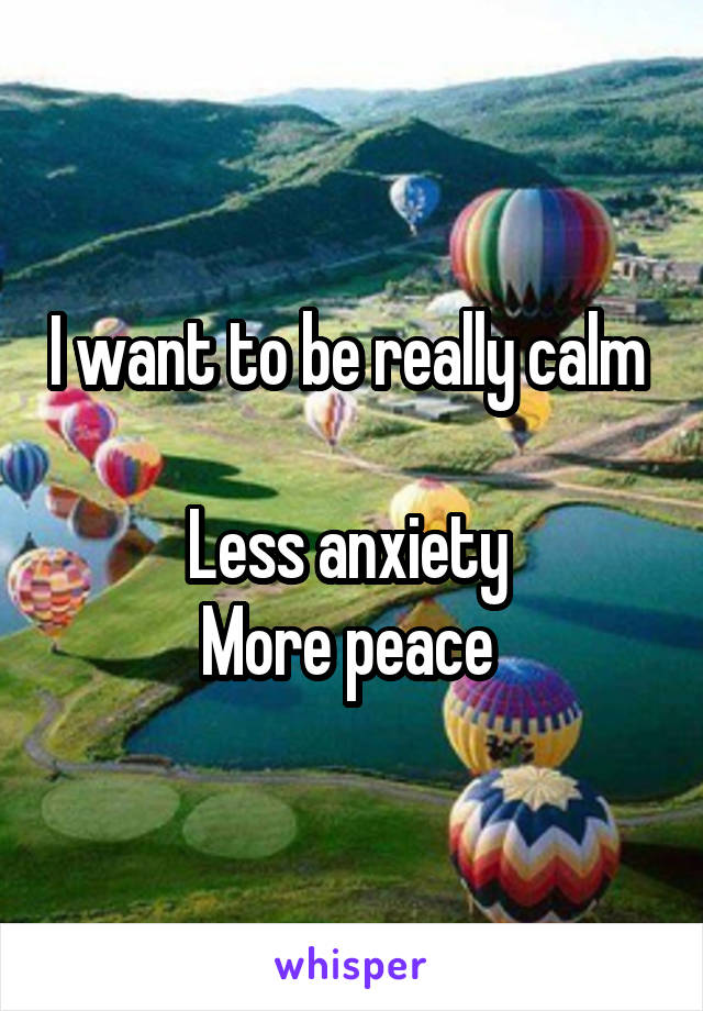 I want to be really calm 

Less anxiety 
More peace 