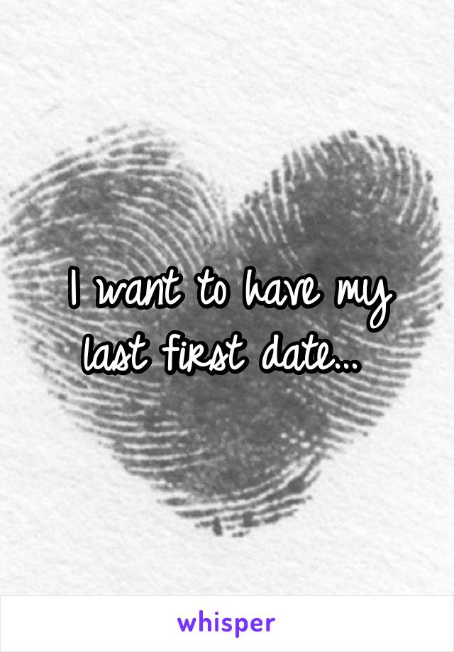 I want to have my last first date... 