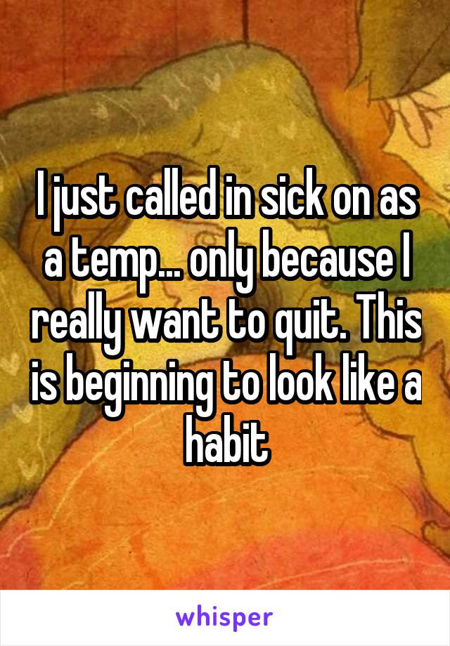 I just called in sick on as a temp... only because I really want to quit. This is beginning to look like a habit