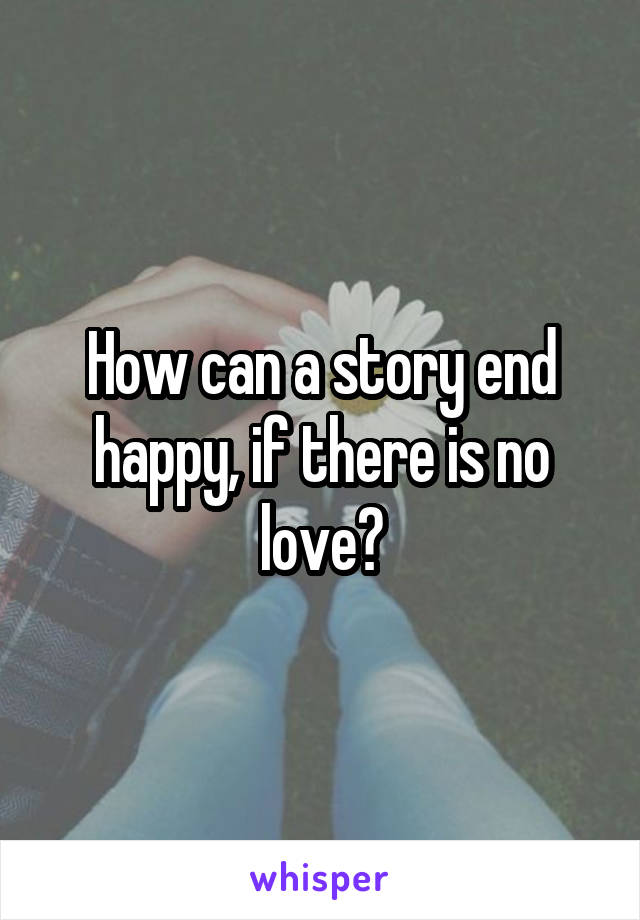 How can a story end happy, if there is no love?