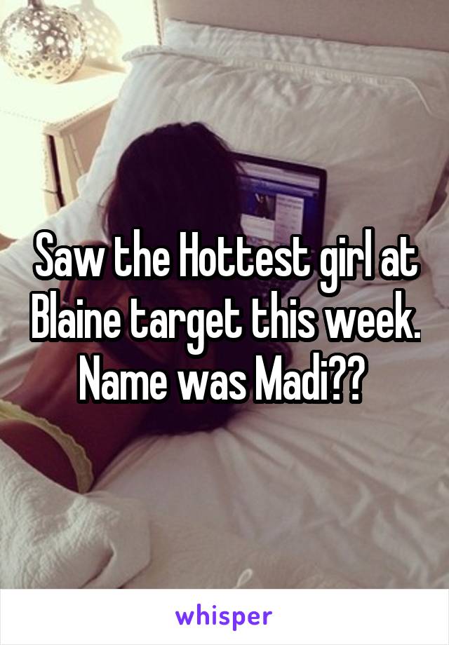 Saw the Hottest girl at Blaine target this week. Name was Madi?? 