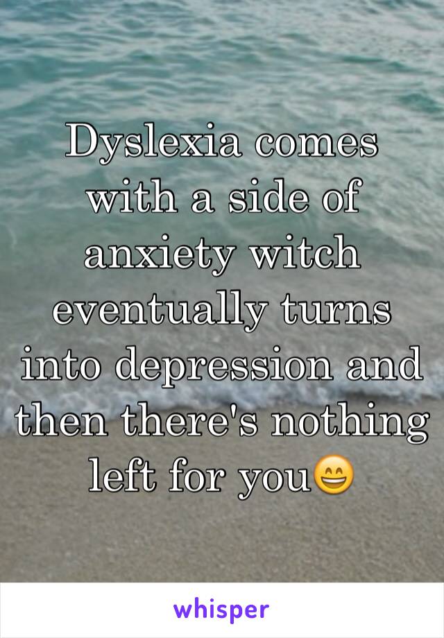 Dyslexia comes with a side of anxiety witch eventually turns into depression and then there's nothing left for you😄