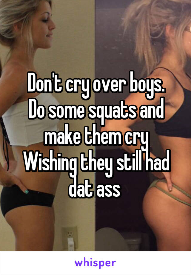 Don't cry over boys.
Do some squats and make them cry
Wishing they still had dat ass 