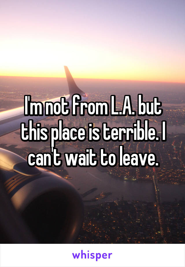 I'm not from L.A. but this place is terrible. I can't wait to leave.