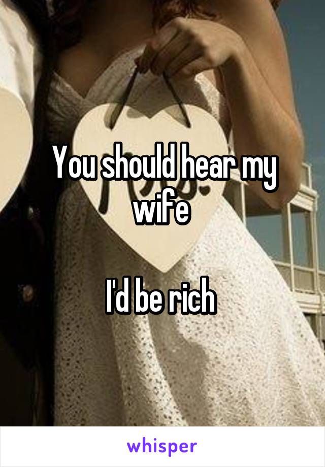 You should hear my wife 

I'd be rich 