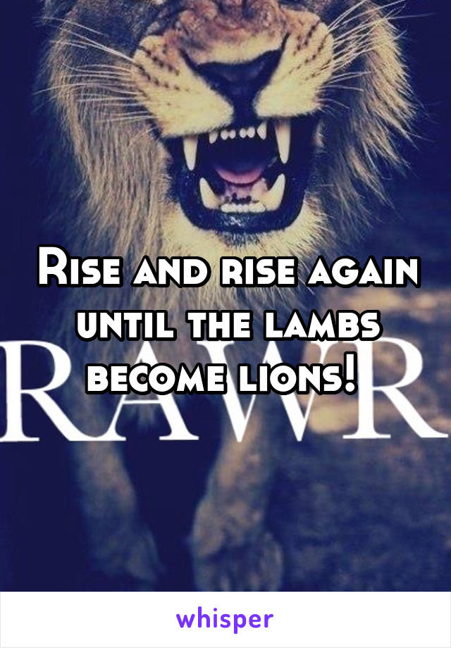 Rise and rise again until the lambs become lions! 