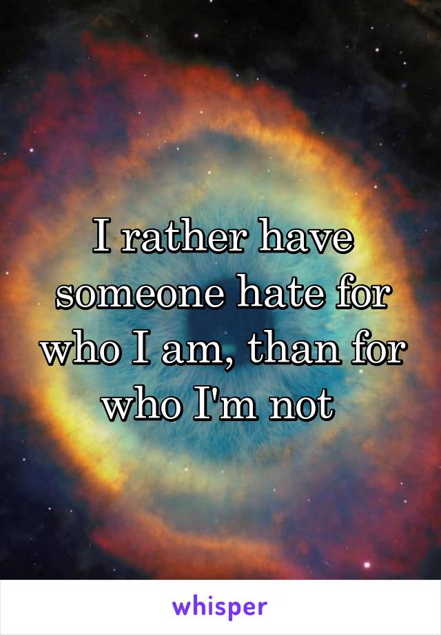 I rather have someone hate for who I am, than for who I'm not 