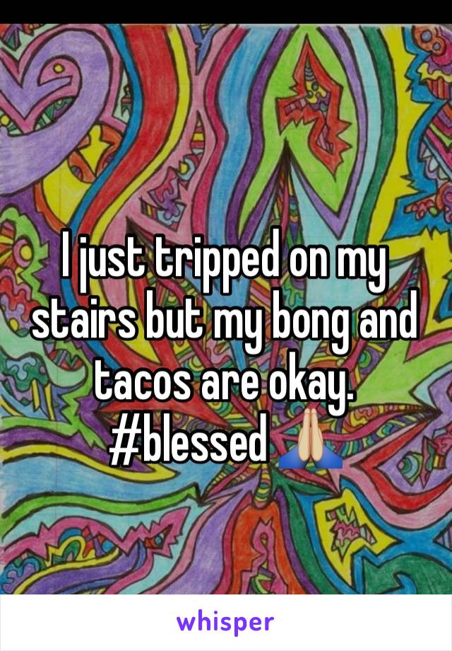 I just tripped on my stairs but my bong and tacos are okay. #blessed 🙏🏼