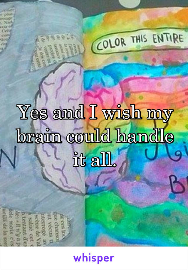 Yes and I wish my brain could handle it all.
