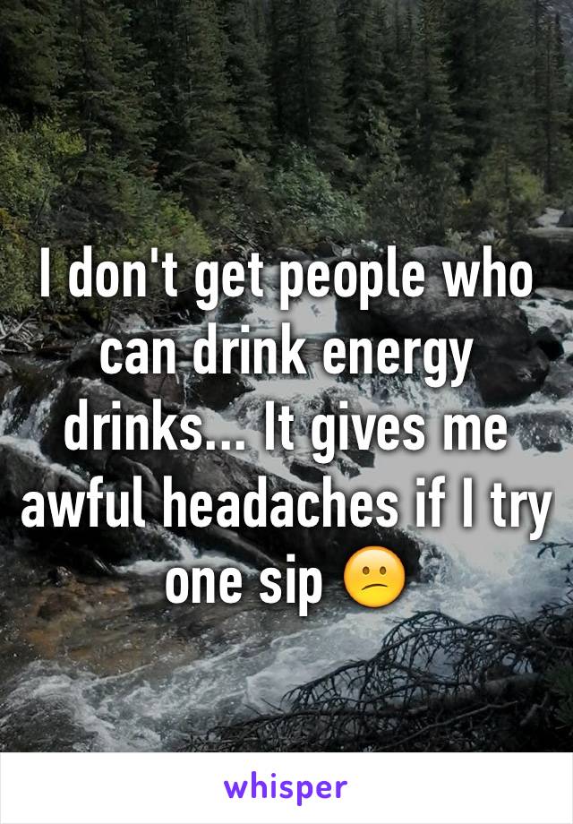 I don't get people who can drink energy drinks... It gives me awful headaches if I try one sip 😕