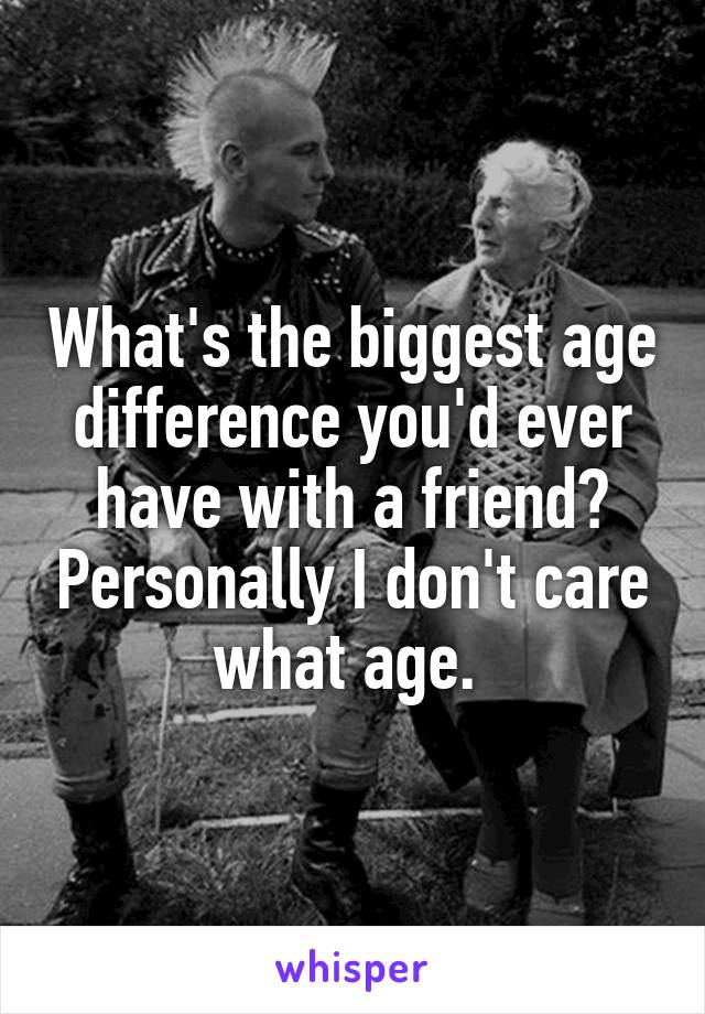 What's the biggest age difference you'd ever have with a friend? Personally I don't care what age. 