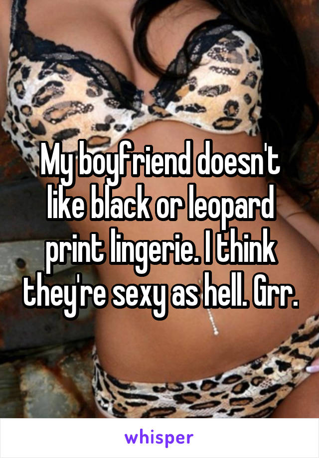 My boyfriend doesn't like black or leopard print lingerie. I think they're sexy as hell. Grr.