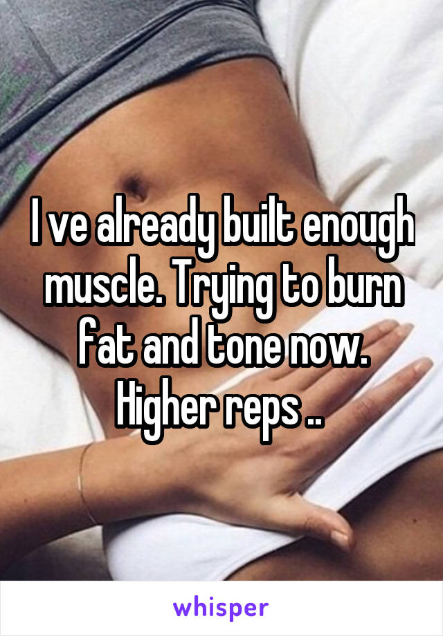 I ve already built enough muscle. Trying to burn fat and tone now. Higher reps .. 