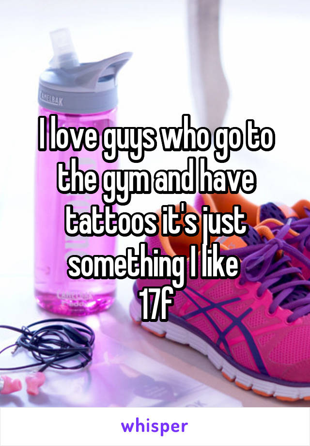 I love guys who go to the gym and have tattoos it's just something I like 
17f