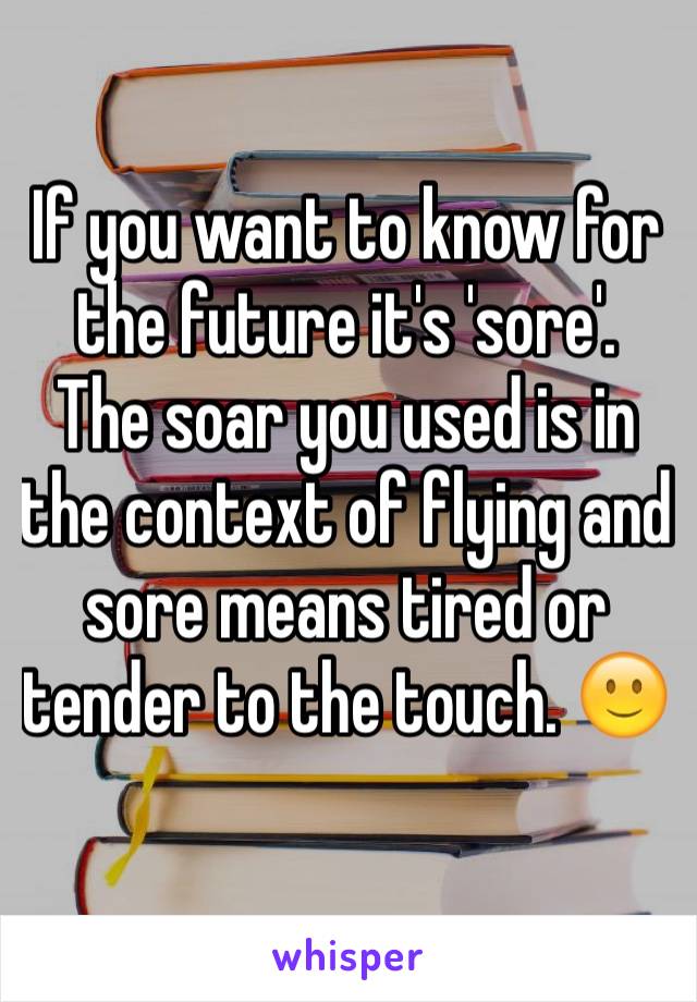 If you want to know for the future it's 'sore'. 
The soar you used is in the context of flying and sore means tired or tender to the touch. 🙂