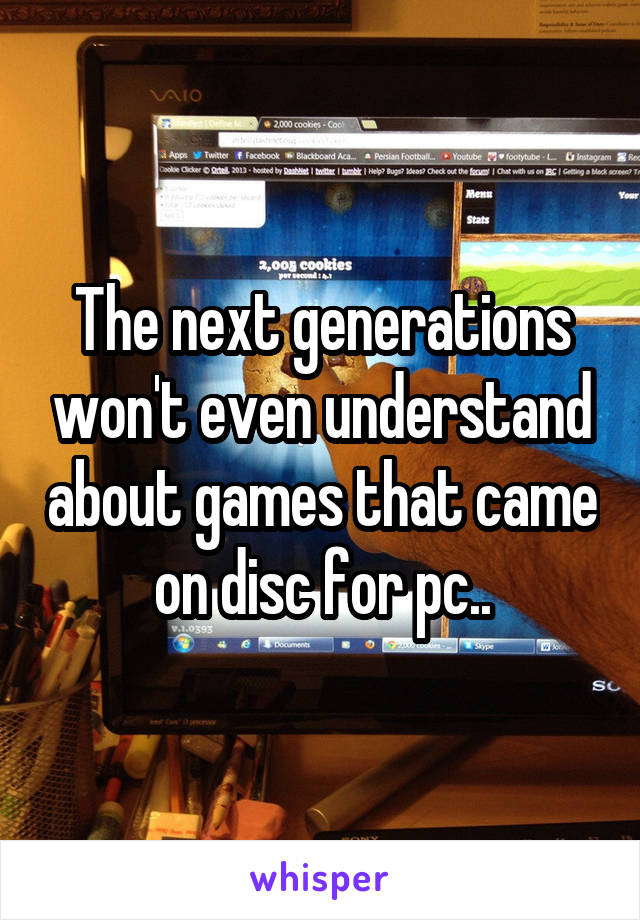 The next generations won't even understand about games that came on disc for pc..