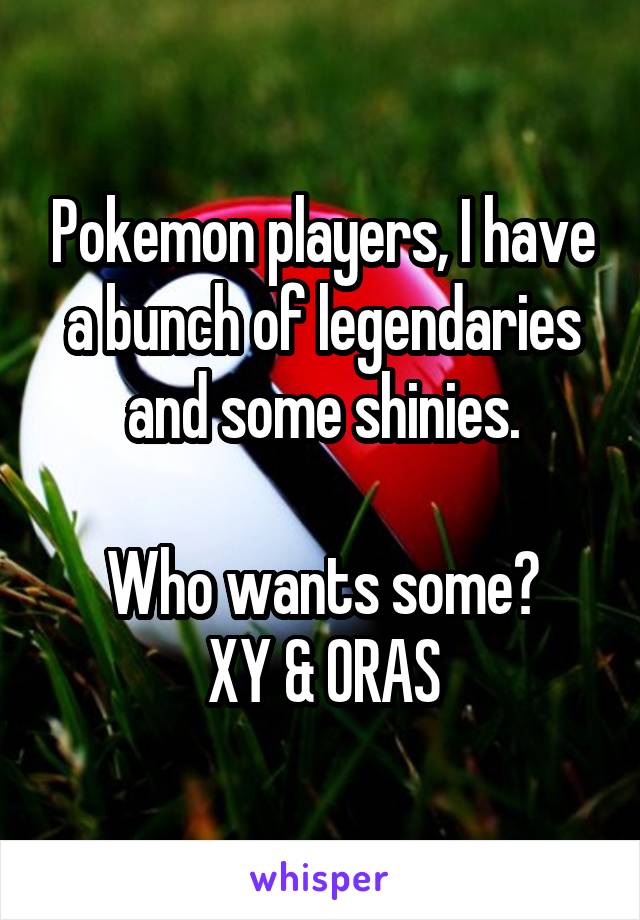 Pokemon players, I have a bunch of legendaries and some shinies.

Who wants some?
XY & ORAS